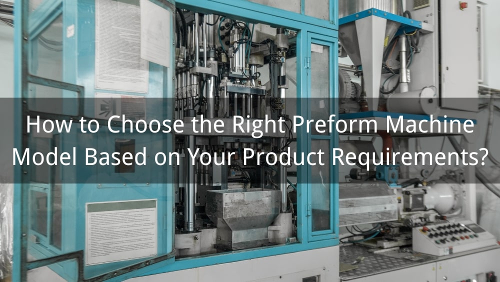 How to Choose the Right Preform Machine Model Based on Your Product Requirements?
